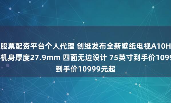股票配资平台个人代理 创维发布全新壁纸电视A10H系列：机身厚度27.9mm 四面无边设计 75英寸到手价10999元起