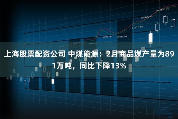 上海股票配资公司 中煤能源：2月商品煤产量为891万吨，同比下降13%