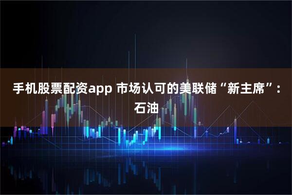手机股票配资app 市场认可的美联储“新主席”：石油