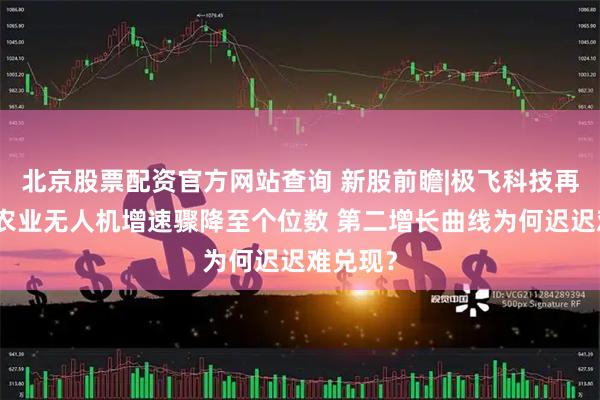北京股票配资官方网站查询 新股前瞻|极飞科技再递表：农业无人机增速骤降至个位数 第二增长曲线为何迟迟难兑现？